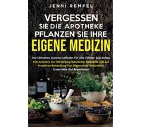 Vergessen Sie Die Apotheke - Pflanzen Sie Ihre Eigene Medizin: Der Ultimative Leitfaden Fr Grtner Zum Anbau Von Krutern Und Zur Herstellung Natrlicher Heilmittel