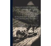 Vergleichende Grammatik Des Sanskrit, Zend, Griechischen, Lateinischen, Litthauischen, Altslawischen, Gothischen Und Deutschen, Volumes 1-2