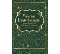 Verlorene Kräuterheilmittel - Das große Buch der Heilkräuter und Rezepturen: Magische Heilpflanzen und vergessene Rezepte - eine Reise zu körperlicher und seelischer Heilung durch die Kraft der Natur