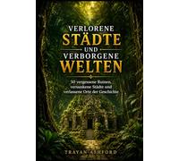 VERLORENE STÄDTE UND VERBORGENE WELTEN: 50 vergessene Ruinen, versunkene Städte und verlassene Orte der Geschichte