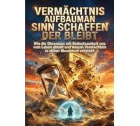 Vermächtnis aufbauen: Sinn schaffen der bleibt: Wie die Obsession mit Bedeutsamkeit uns vom Leben abhält und warum Vermächtnis in stillen Momenten entsteht