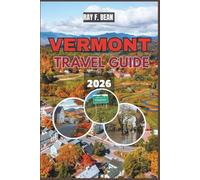 VERMONT TRAVEL GUIDE 2026: "The Complete Guide to Exploring Vermont’s Natural Beauty, Hidden Towns, Seasonal Festivals, and Local Flavors - With Itineraries, Accommodation Tips