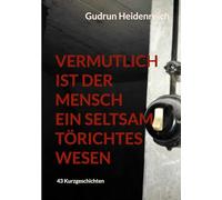 Vermutlich ist der Mensch ein seltsam törichtes Wesen: 43 Kurzgeschichten