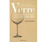 Verre Et Création Artistique En France 1950-2010 - Un Désir, Une Idée, Une Action, Une Matière