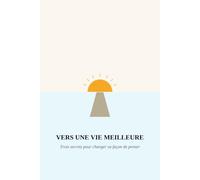 Vers une vie meilleure: Et si une vie meilleure commençait par les pensées que tu choisis d’entretenir chaque jour