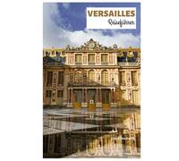 Versailles Reiseführer: Entdecken Sie die Hauptattraktionen des Palastes, die Wahrzeichen der Stadt, die Küche und Tagesausflüge mit detaillierten Reiserouten