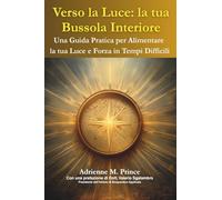Verso la Luce: la Tua Bussola Interiore: Una Guida Pratica per Alimentare la tua Luce e Forza in Tempi Difficili