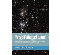 Verso l'alba dei tempi: Dall'osservazione della volta celeste ai misteri della materia oscura e delle onde gravitazionali