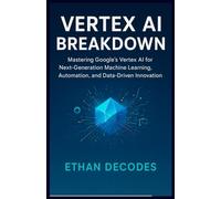 VERTEX AI BREAKDOWN: Mastering Google’s Vertex AI for Next-Generation Machine Learning, Automation, and Data-Driven Innovation