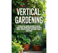 VERTICAL GARDENING: A Practical Guide on how to Grow your Food, Herbs and Flowers in Very Small Spaces Even if You Don't Have a Backyard