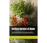 Vertical Harvest at Home: Indoor and Balcony Vertical Gardening for Small-Space Apartments: Container Gardening, Grow Lights, Herb Walls, Hydroponics, and Year-Round Edible Harvests