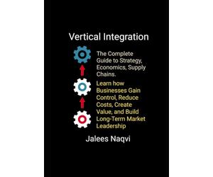 Vertical Integration: The Complete Guide to Strategy, Economics, Supply Chains. Learn how Businesses Gain Control, Reduce Costs, Create Value and Build Long-Term Market Leadership.