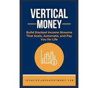 Vertical Money: Build Stacked Income Streams That Scale, Automate, and Pay You for Life