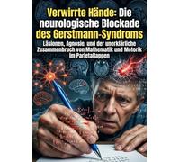 Verwirrte Hände: Die neurologische Blockade des Gerstmann-Syndroms: Läsionen, Agnosie, und der unerklärliche Zusammenbruch von Mathematik und Motorik im Parietallappen