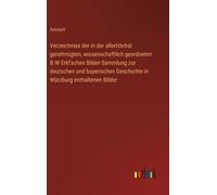 Verzeichniss Der In Der Allerhöchst Genehmigten, Wissenschaftlich Geordneten B.W Erkl'schen Bilder-Sammlung Zur Deutschen Und Bayerischen Geschichte In Würzburg Enthaltenen Bilder