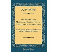 Verzeichniss Des Musikalien-Verlags Von M. P. Belaieff In Leipzig, 1902: Catalogue Des Publications Musicales De M. P. Belaieff In Leipzig (Classic Re