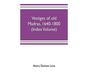 Vestiges Of Old Madras, 1640-1800; Traced From The East India Company's Records Preserved At Fort St. George And The India Office, And From Other Sources (Index Volume)