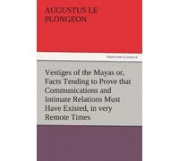 Vestiges Of The Mayas Or, Facts Tending To Prove That Communications And Intimate Relations Must Have Existed, In Very Remote Times, Between The Inhabitants Of Mayab And Those Of Asia And Africa