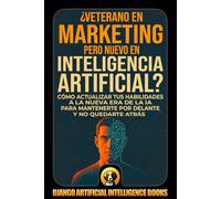 ¿Veterano en Marketing pero Nuevo en Inteligencia Artificial?: Cómo Actualizar tus Habilidades a la Nueva Era de la IA para Mantenerte por Delante y no Quedarte Atrás