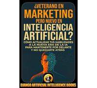 ¿Veterano en Marketing pero Nuevo en Inteligencia Artificial?: Cómo Actualizar tus Habilidades a la Nueva Era de la IA para Mantenerte por Delante y no Quedarte Atrás