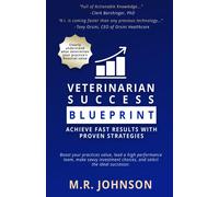 Veterinarian Success Blueprint: Achieve Fast Results With Proven Strategies: Boost Your Practice's Value, Lead A High-Performance Team, Make Savvy Investment Choices, And Select The Ideal Successor