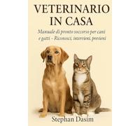 VETERINARIO IN CASA: Manuale di pronto soccorso per cani e gatti - Riconosci, intervieni, previeni.