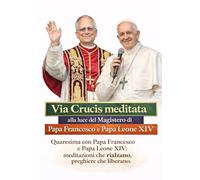 Via Crucis meditata alla luce del Magistero di Papa Francesco e Papa Leone XIV: Quaresima con Papa Francesco e Papa Leone XIV: meditazioni che rialzano, preghiere che liberano.