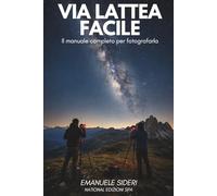 Via Lattea Facile: Il metodo italiano per fotografare la Via Lattea: pianifica, scatta e migliora con qualsiasi attrezzatura