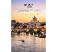 VIAGGIA CON IVRE - La Guida Segreta d’Italia: Storia, Romanticismo e Cucina Italiana: Destinazioni Imperdibili, Gemme Nascoste e i Migliori Sapori d’Italia