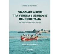 Viaggiare A Remi Tra Venezia E Le Idrovie Del Nord Italia. Una Guida Pratica, Un Diario Di Bordo