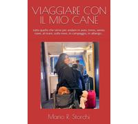 Viaggiare Con Il Mio Cane: Tutto Quello Che Serve Per Andare In Auto, Treno, Aereo, Nave, Al Mare, Sulla Neve, In Campeggio, In Albergo...