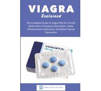 Viagra Explained: The Complete Guide to Viagra Pills for Erectile Dysfunction, Premature Ejaculation, Libido Enhancement, Endurance, and Better Sexual Experience