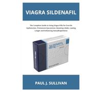 Viagra Sildenafil: The Complete Guide to Using Viagra Pills for Erectile Dysfunction, Premature Ejaculation, Boosting Libido, Lasting Longer and Enhancing Sexual Experience