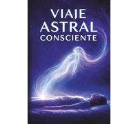 Viaje Astral Consciente: El método práctico para salir del cuerpo, sanar desde dentro y expandir tu conciencia paso a paso