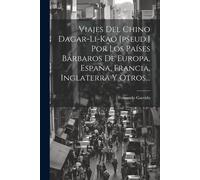 Viajes Del Chino Dagar-Li-Kao [Pseud.] Por Los Países Bárbaros De Europa, España, Francia, Inglaterra Y Otros...