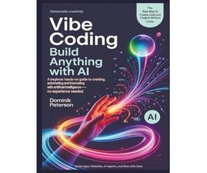 VIBE CODING: BUILD ANYTHING WITH AI: A Beginner Hands-On Guide to Creating, Automating, and Innovating With Artificial Intelligence (No Experience Needed)