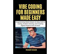 VIBE CODING FOR BEGINNERS MADE EASY: Programming Made Simple: An Easy Path to Coding, Problem-Solving, and Creating Digital Projects from Scratch