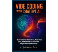 Vibe Coding with ChatGPT AI: Build Smarter Workflows, Automate Tasks, and Create AI-Powered Projects Without Coding
