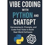 Vibe Coding with Python and ChatGPT: Harnessing AI, Prompts, and Code-Free Tools to Build Real-World Software