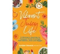 Vibrant Juicy Life: A Womans Journey To Conquer Food Cravings, Feel Better, And Live Bigger