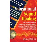 Vibrational Sound Healing: Take Your Sonic Vitamins with Tuning Forks, Singing Bowls, Chakra Chants, Angelic Vibrations, and Other Sound Therapies