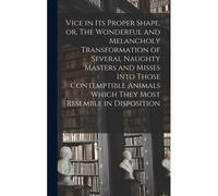Vice In Its Proper Shape, Or, The Wonderful And Melancholy Transformation Of Several Naughty Masters And Misses Into Those Contemptible Animals Which They Most Resemble In Disposition