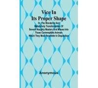 Vice In Its Proper Shape; Vice In Its Proper Shape Or, The Wonderful And Melancholy Transformation Of Several Naughty Masters And Misses Into Those Contemptible Animals Which They Most Resemble In Dis