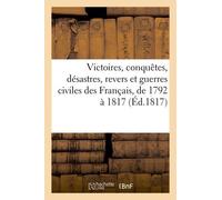 Victoires, Conquêtes, Désastres, Revers Et Guerres Civiles Des Français, De 1792 À 1817 (Éd.1817)