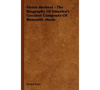 Victor Herbert - The Biography Of America's Greatest Composer Of Romantic Music