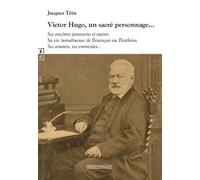 Victor Hugo, Un Sacré Personnage - Ses Ancêtres Jurassiens Et Autres - Sa Vie Tumultueuse De Besançon Au Panthéon - Ses Amours, Ses Emmerdes