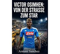 VICTOR OSIMHEN: VON DER STRASSE ZUM STAR: Die inspirierende, wahre Geschichte des nigerianischen Stürmers,der mit Napoli die Serie A gewann und zum gefährlichsten Stürmer und Torschützen im Fußball w