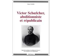 Victor Schoelcher, Abolitionniste Et Republicain - Approche Juridique Et Politique De L'oeuvre D'un Fondateur De La Republique