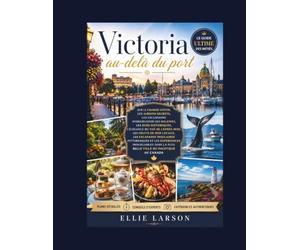 Victoria au-delà du port: Le guide ultime des initiés sur le charme côtier, les jardins secrets, les excursions d'observation des baleines, les rues ... mer locaux, les escapades insulaires pittore