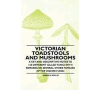 Victorian Toadstools And Mushrooms - A Key And Descriptive Notes To 120 Different Gilled Fungi (Family Agaricaceae) , With Remarks On Several Other Families Of The Higher Fungi